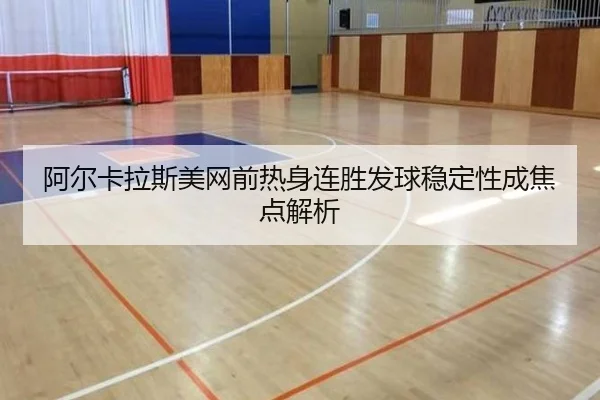 阿尔卡拉斯美网前热身连胜发球稳定性成焦点解析