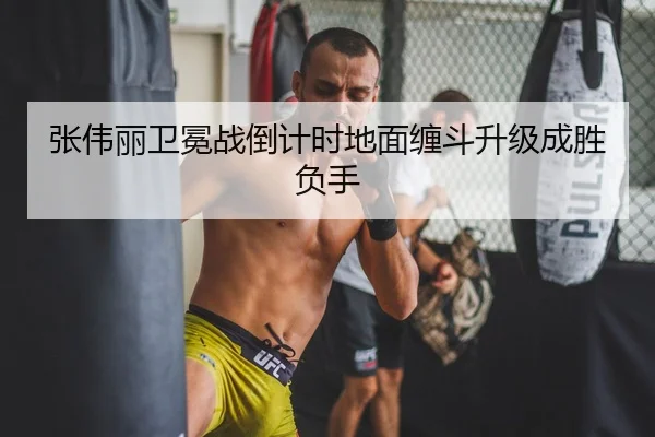 张伟丽卫冕战倒计时地面缠斗升级成胜负手