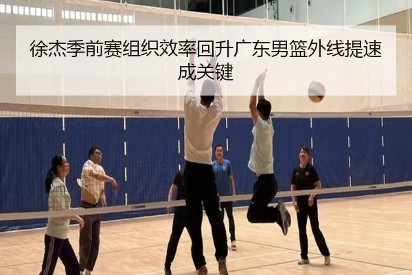 徐杰季前赛组织效率回升广东男篮外线提速成关键